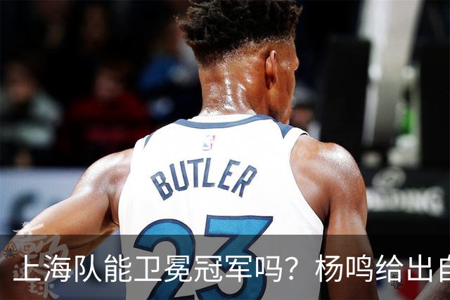 上海队能卫冕冠军吗？杨鸣给出自己的一个答案！