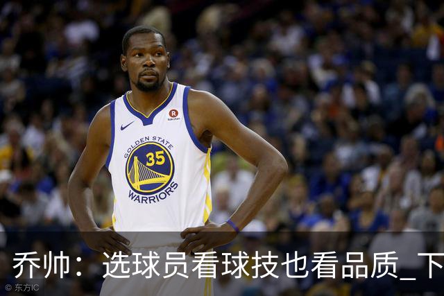 乔帅：选球员看球技也看品质 下次会有新名字