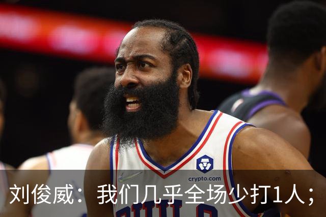刘俊威：我们几乎全场少打1人；有机会就要去争取