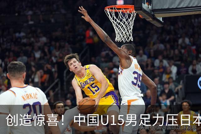 创造惊喜！中国U15男足力压日本晋级，明日迎战伊朗开启淘汰赛