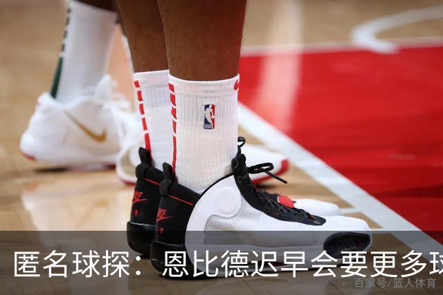 匿名球探：恩比德迟早会要更多球权，可能因此不积极防守