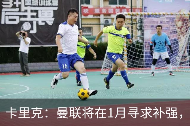 卡里克：曼联将在1月寻求补强，防线改造是未来一年重点