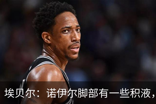 埃贝尔：诺伊尔脚部有一些积液，穆西亚拉对阵阿森纳还上不了