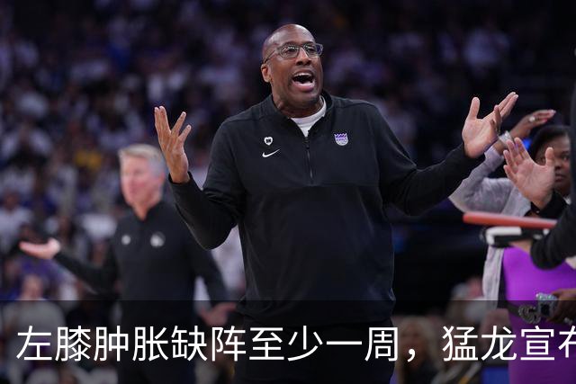 左膝肿胀缺阵至少一周，猛龙宣布伦纳德影像检查无急性损伤