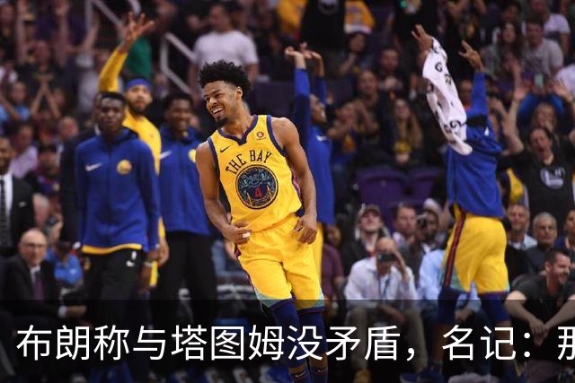 布朗称与塔图姆没矛盾，名记：那句顶级公关才是点睛之笔