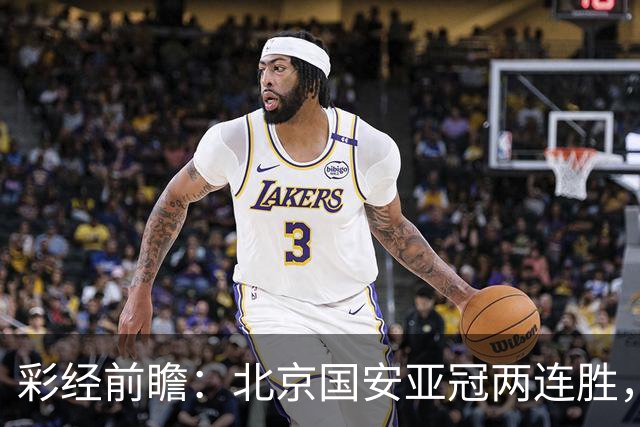 彩经前瞻：北京国安亚冠两连胜，全北近5场仅1胜状态低迷