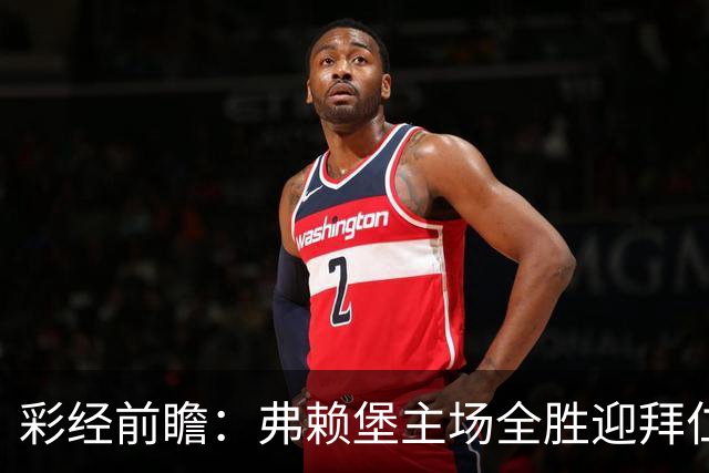 彩经前瞻：弗赖堡主场全胜迎拜仁，孔帕尼缺席仍看好客胜