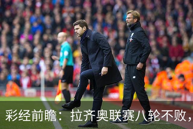 彩经前瞻：拉齐奥联赛八轮不败，萨索洛主场恐难阻蓝鹰