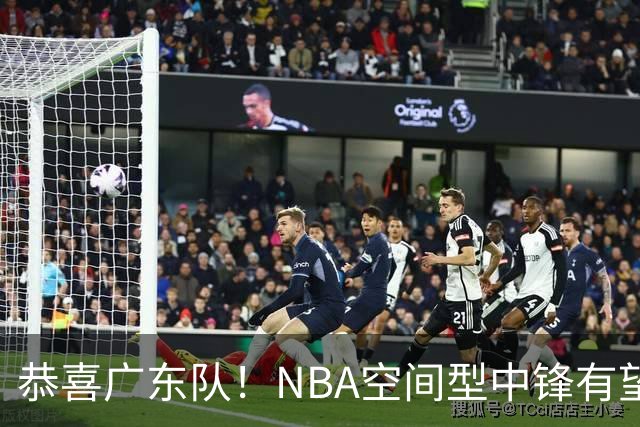恭喜广东队！NBA空间型中锋有望加盟，亚帅为他裁掉阿祖？