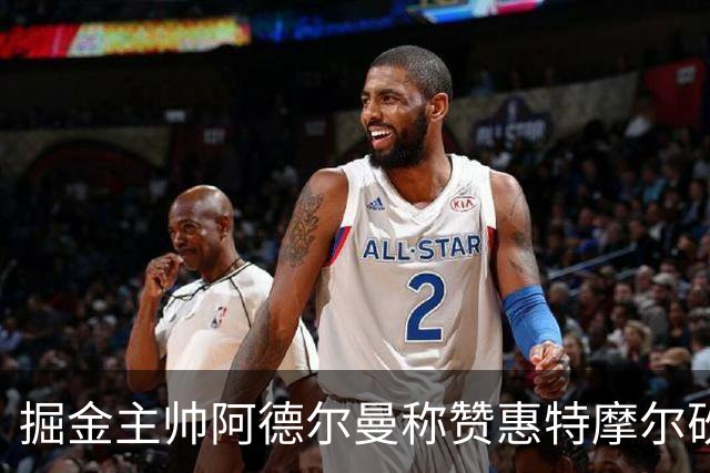 掘金主帅阿德尔曼称赞惠特摩尔砍17+4：日常训练积极&运动天赋劲爆