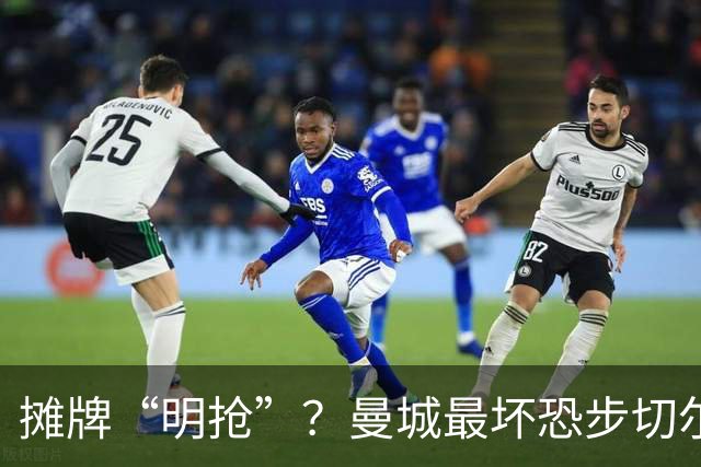 摊牌“明抢”？曼城最坏恐步切尔西后尘