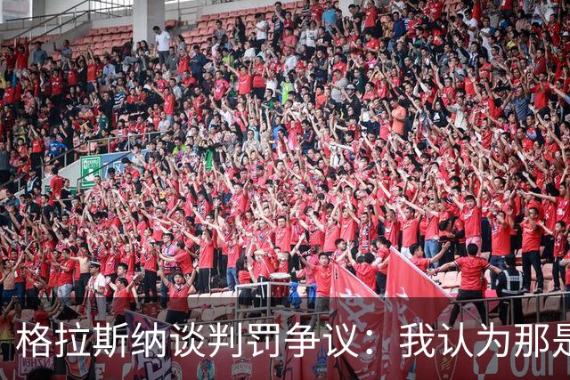 格拉斯纳谈判罚争议：我认为那是红牌，我和裁判在尺度上存在分歧