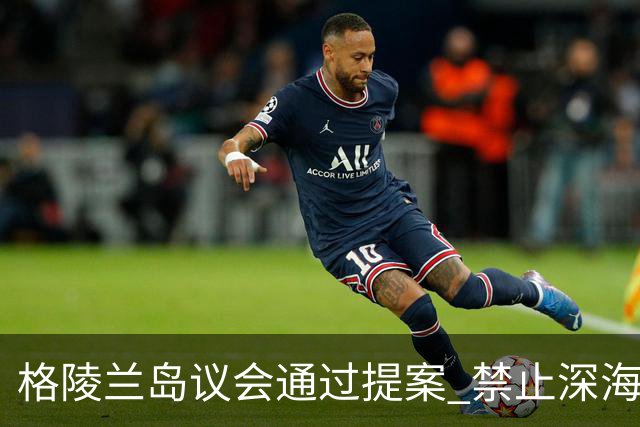 格陵兰岛议会通过提案 禁止深海勘探与采矿