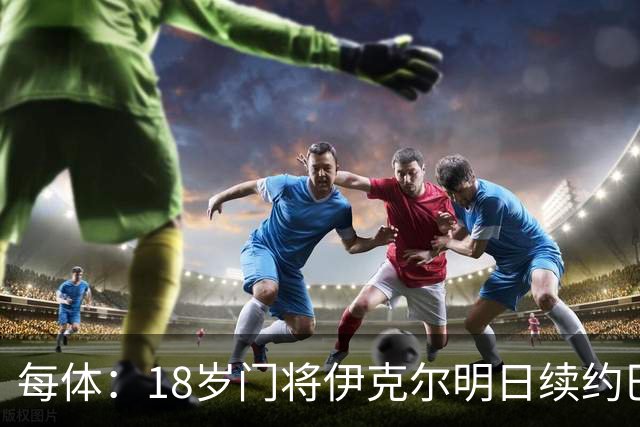 每体：18岁门将伊克尔明日续约巴萨，合同至2029年