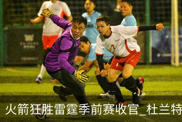 火箭狂胜雷霆季前赛收官 杜兰特隐身是刻意为之吗？