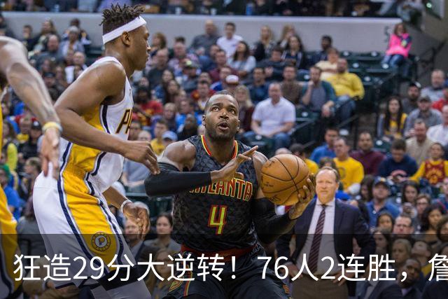 狂造29分大逆转！76人2连胜，詹姆斯创NBA第1神迹，哈登马克西冲突