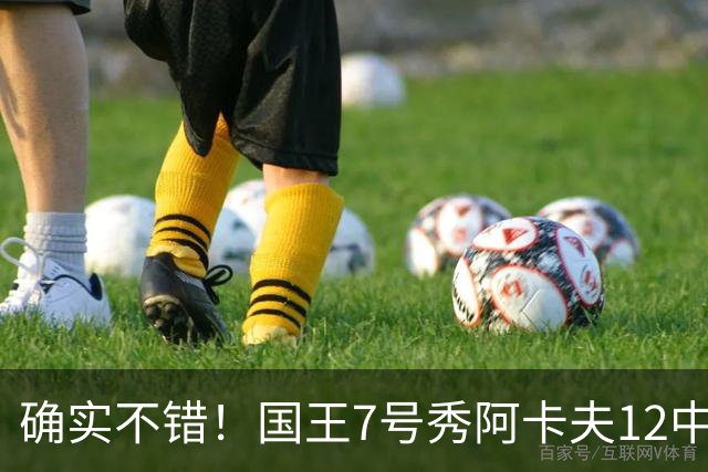 确实不错！国王7号秀阿卡夫12中5得13分1板2助1盖帽
