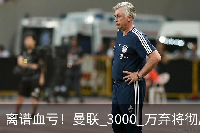 离谱血亏！曼联 3000 万弃将彻底封神！实力碾压全欧