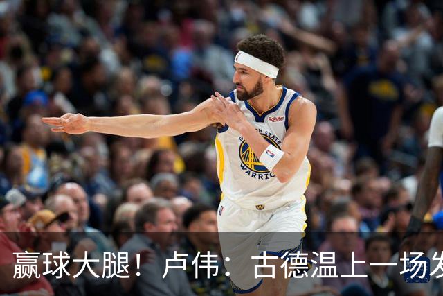 赢球大腿！卢伟：古德温上一场发挥不好是疲劳期 我对他非常信任