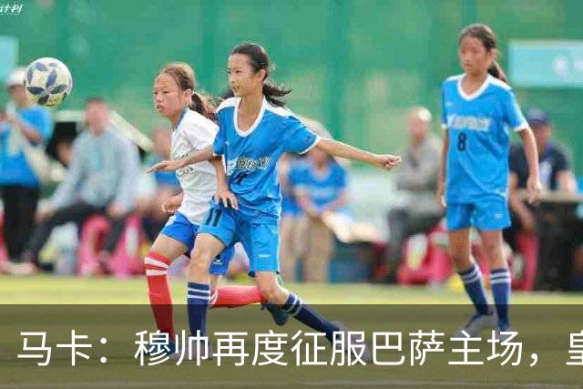 马卡：穆帅再度征服巴萨主场，皇马豪取五连胜一飞冲天