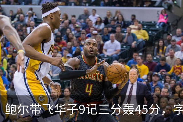 鲍尔带飞华子9记三分轰45分，字母哥空砍35+6，森林狼25分大胜热火