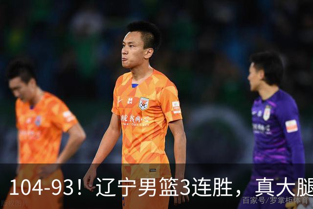 104-93！辽宁男篮3连胜，真大腿诞生，艰难击败四川，大将伤退