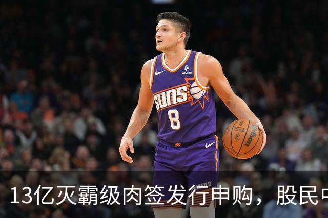 13亿灭霸级肉签发行申购，股民中签较容易，中了注定吃大肉！