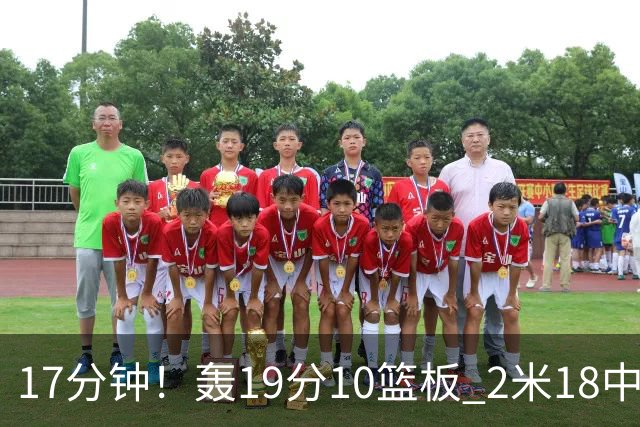 17分钟！轰19分10篮板 2米18中锋让广东队很羡慕