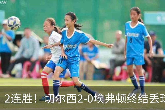2连胜！切尔西2-0埃弗顿终结丢球纪录 大马丁重伤伤退内托双响