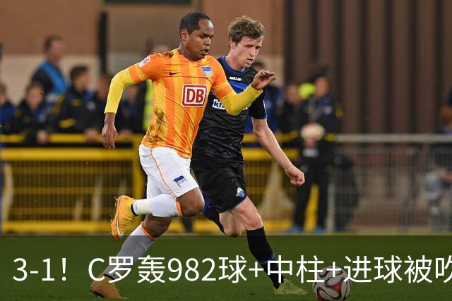 3-1！C罗轰982球+中柱+进球被吹，赛后这一举动才是真格局