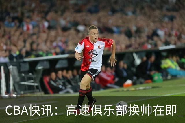 CBA快讯：高速俱乐部换帅在即 杨鸣、杜锋、杨学增谁将接任？