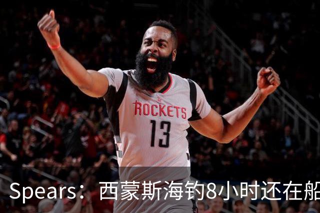 Spears：西蒙斯海钓8小时还在船上飞奔 那时我就知道他身体恢复了
