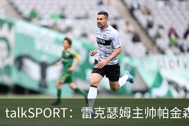talkSPORT：雷克瑟姆主帅帕金森压力增大，杰拉德愿意接手